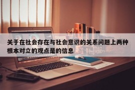 关于在社会存在与社会意识的关系问题上两种根本对立的观点是的信息