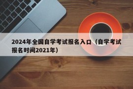 2024年全国自学考试报名入口（自学考试报名时间2021年）