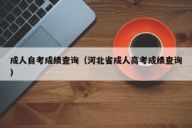 成人自考成绩查询（河北省成人高考成绩查询）