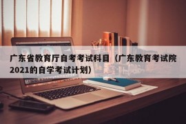 广东省教育厅自考考试科目（广东教育考试院2021的自学考试计划）