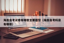 海南自考试卷有哪些主要题型（海南自考科目有哪些）