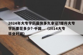 2024年大专学历最快多久拿证?提升大专学历要花多少?-中国...（2014大专毕业时间）