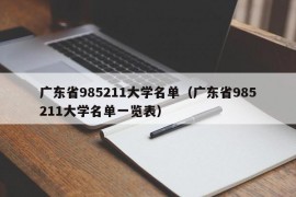 广东省985211大学名单（广东省985211大学名单一览表）