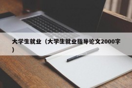 大学生就业（大学生就业指导论文2000字）