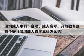 深圳成人本科：自考、成人高考、开放教育选哪个好（深圳成人自考本科怎么选）