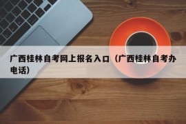 广西桂林自考网上报名入口（广西桂林自考办电话）