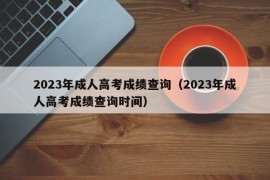 2023年成人高考成绩查询（2023年成人高考成绩查询时间）