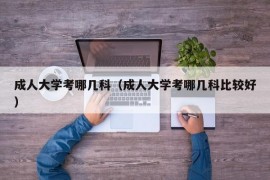 成人大学考哪几科（成人大学考哪几科比较好）