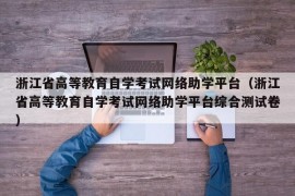 浙江省高等教育自学考试网络助学平台（浙江省高等教育自学考试网络助学平台综合测试卷）