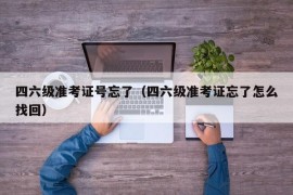 四六级准考证号忘了（四六级准考证忘了怎么找回）