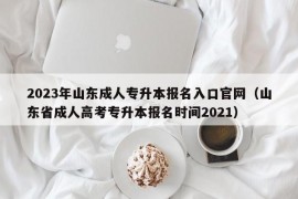 2023年山东成人专升本报名入口官网（山东省成人高考专升本报名时间2021）