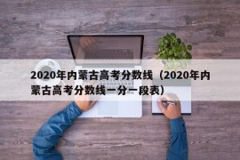 2020年内蒙古高考分数线（2020年内蒙古高考分数线一分一段表）