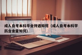 成人自考本科毕业待遇如何（成人自考本科学历含金量如何）