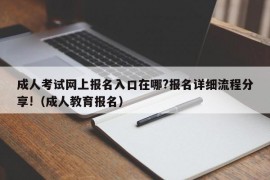 成人考试网上报名入口在哪?报名详细流程分享!（成人教育报名）