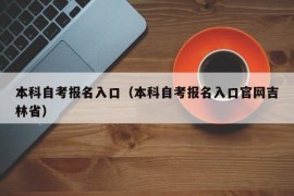 本科自考报名入口（本科自考报名入口官网吉林省）