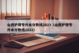 山西护理专升本分数线2023（山西护理专升本分数线2022）