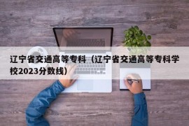 辽宁省交通高等专科（辽宁省交通高等专科学校2023分数线）