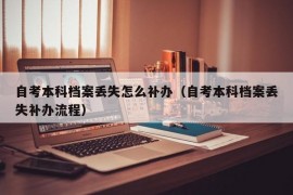 自考本科档案丢失怎么补办（自考本科档案丢失补办流程）