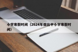 小学寒假时间（2024年烟台中小学寒假时间）