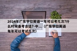 2024年广东学位英语一年可以考几次?什么时候备考合适?-中...（广东学位英语每年可以考试几次）