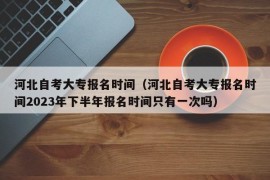 河北自考大专报名时间（河北自考大专报名时间2023年下半年报名时间只有一次吗）