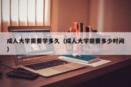 成人大学需要学多久（成人大学需要多少时间）