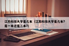 江苏科技大学是几本（江苏科技大学是几本?是一本还是二本?）