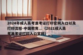 2024年成人高考准考证打印官网入口以及打印流程-中国教育...（2021成人高考准考证打印入口官网）