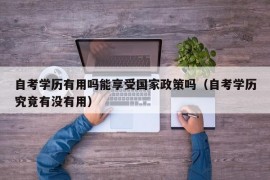 自考学历有用吗能享受国家政策吗（自考学历究竟有没有用）