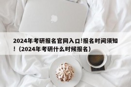 2024年考研报名官网入口!报名时间须知!（2024年考研什么时候报名）