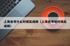 上海自考什么时候出成绩（上海自考啥时候出成绩）