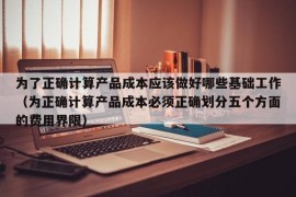 为了正确计算产品成本应该做好哪些基础工作（为正确计算产品成本必须正确划分五个方面的费用界限）