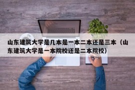 山东建筑大学是几本是一本二本还是三本（山东建筑大学是一本院校还是二本院校）