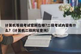 计算机等级考试官网在哪?二级考试内容有什么?（计算机二级网址查询）