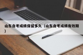 山东自考成绩保留多久（山东自考成绩有效期）