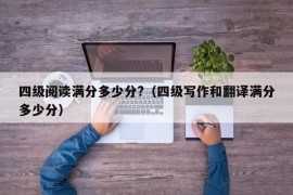 四级阅读满分多少分?（四级写作和翻译满分多少分）