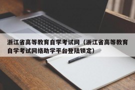 浙江省高等教育自学考试网（浙江省高等教育自学考试网络助学平台登陆锁定）