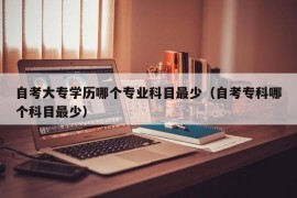 自考大专学历哪个专业科目最少（自考专科哪个科目最少）