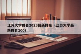 江苏大学排名2023最新排名（江苏大学最新排名100）