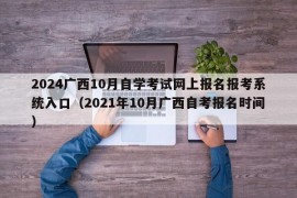 2024广西10月自学考试网上报名报考系统入口（2021年10月广西自考报名时间）