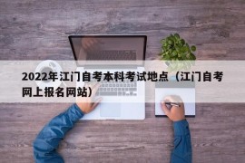 2022年江门自考本科考试地点（江门自考网上报名网站）