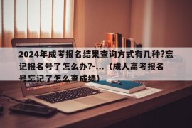 2024年成考报名结果查询方式有几种?忘记报名号了怎么办?-...（成人高考报名号忘记了怎么查成绩）