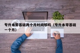 专升本零基础两个月时间够吗（专升本零基础一个月）