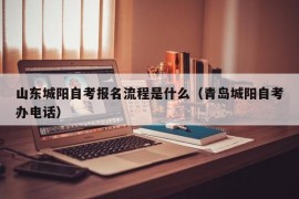 山东城阳自考报名流程是什么（青岛城阳自考办电话）