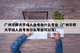 广州华师大学成人自考有什么专业（广州华师大学成人自考有什么专业可以报）