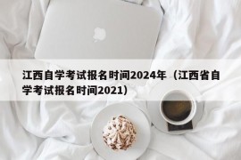 江西自学考试报名时间2024年（江西省自学考试报名时间2021）