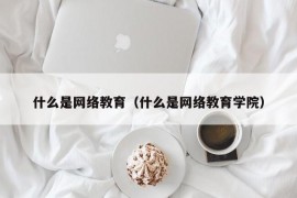 什么是网络教育（什么是网络教育学院）