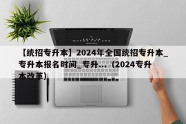 【统招专升本】2024年全国统招专升本_专升本报名时间_专升...（2024专升本改革）