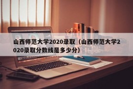 山西师范大学2020录取（山西师范大学2020录取分数线是多少分）