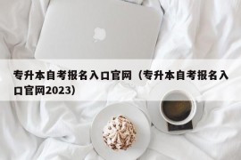 专升本自考报名入口官网（专升本自考报名入口官网2023）